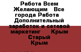 Работа Всем Желающим - Все города Работа » Дополнительный заработок и сетевой маркетинг   . Крым,Старый Крым